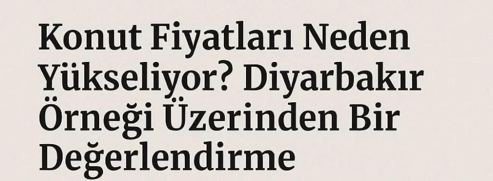 Konut Fiyatları Neden Yükseliyor? Diyarbakır Örneği Üzerinden Bir Değerlendirme